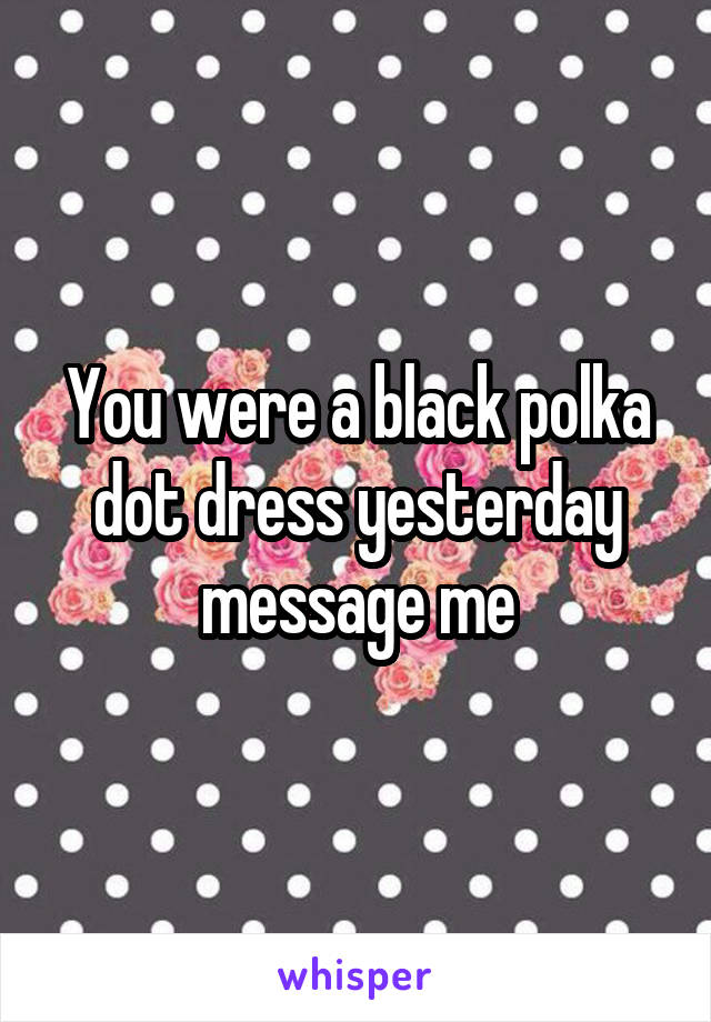 You were a black polka dot dress yesterday message me