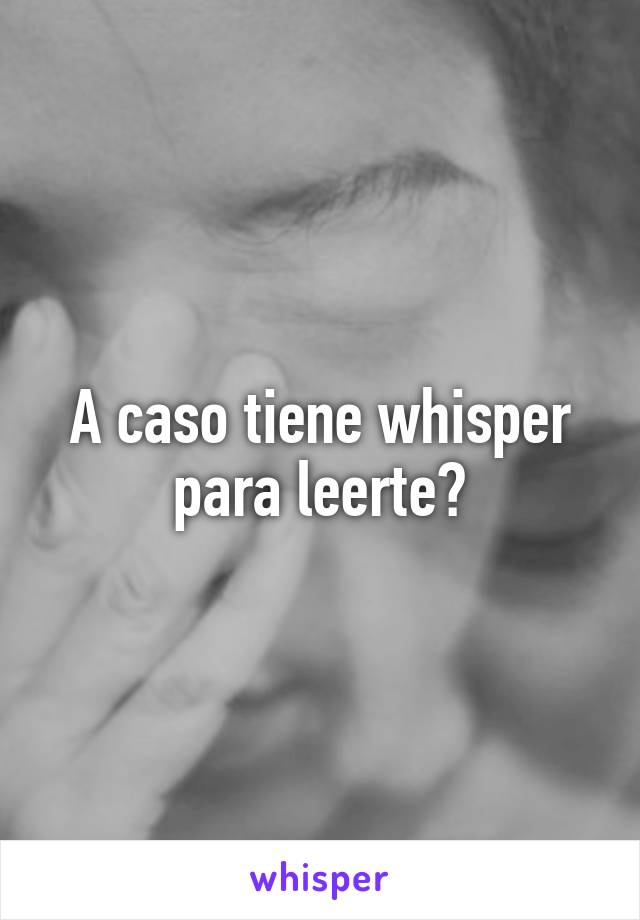 A caso tiene whisper para leerte?