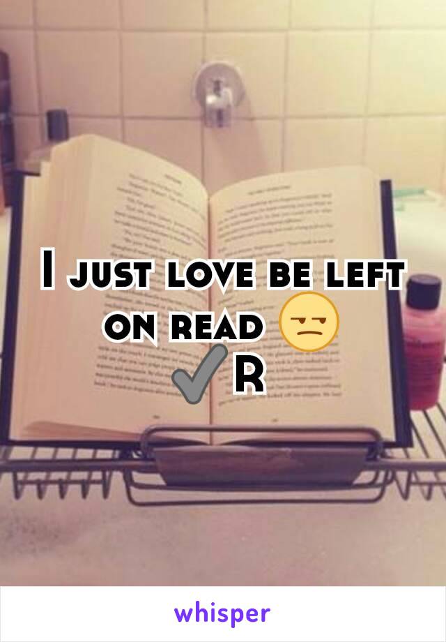 I just love be left on read 😒
✔R 