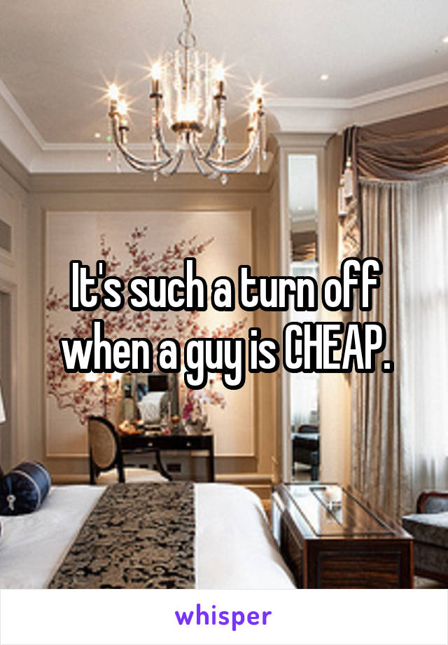 It's such a turn off when a guy is CHEAP.