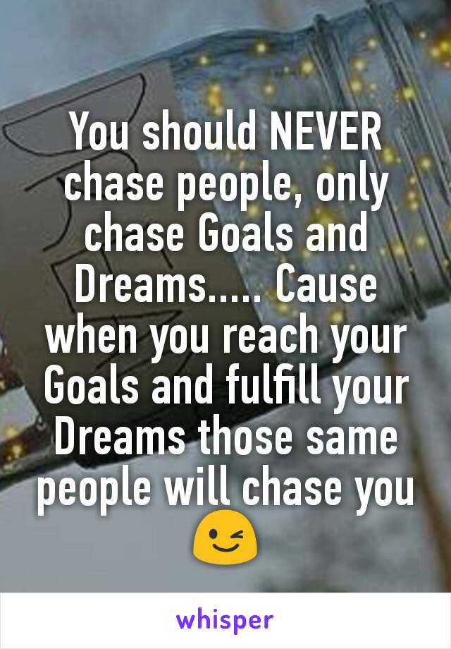 You should NEVER chase people, only chase Goals and Dreams..... Cause when you reach your Goals and fulfill your Dreams those same people will chase you 😉