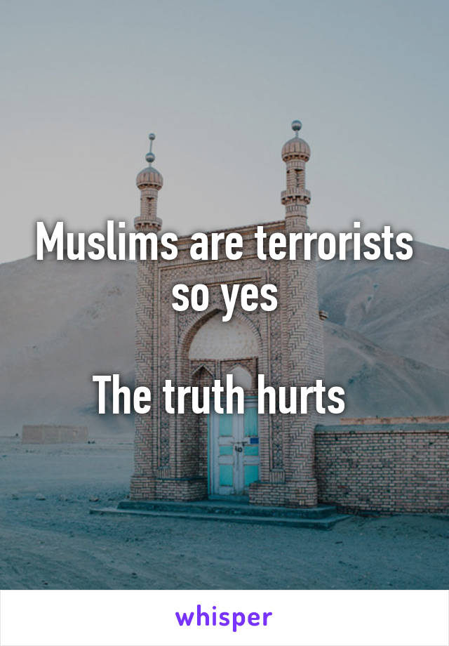 Muslims are terrorists so yes

The truth hurts 