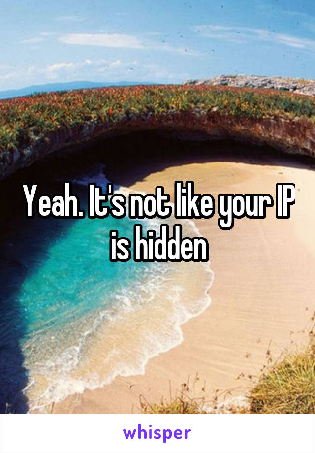 Yeah. It's not like your IP is hidden