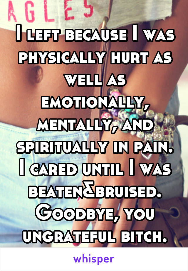 I left because I was physically hurt as well as emotionally, mentally, and spiritually in pain. I cared until I was beaten&bruised. Goodbye, you ungrateful bitch.