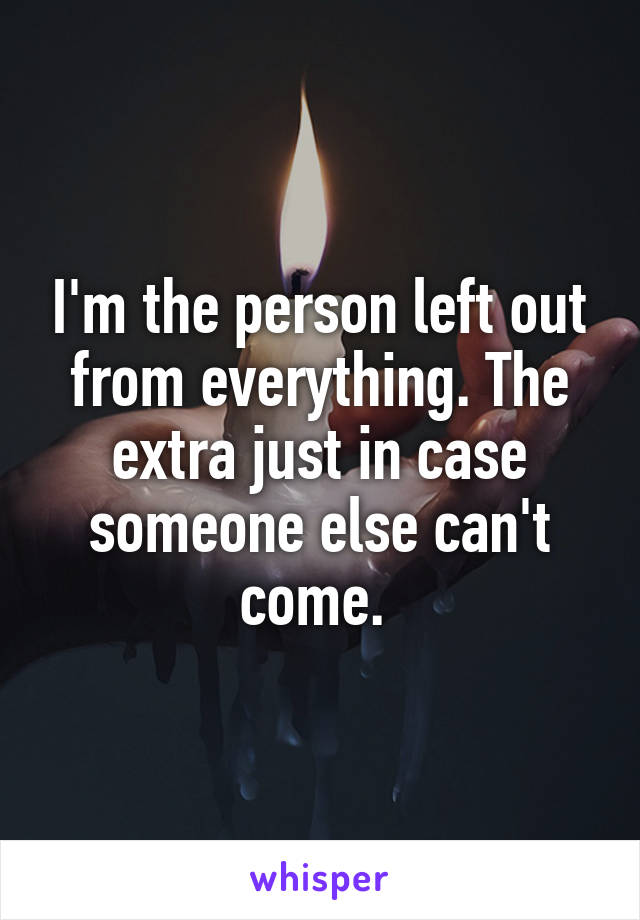 I'm the person left out from everything. The extra just in case someone else can't come. 