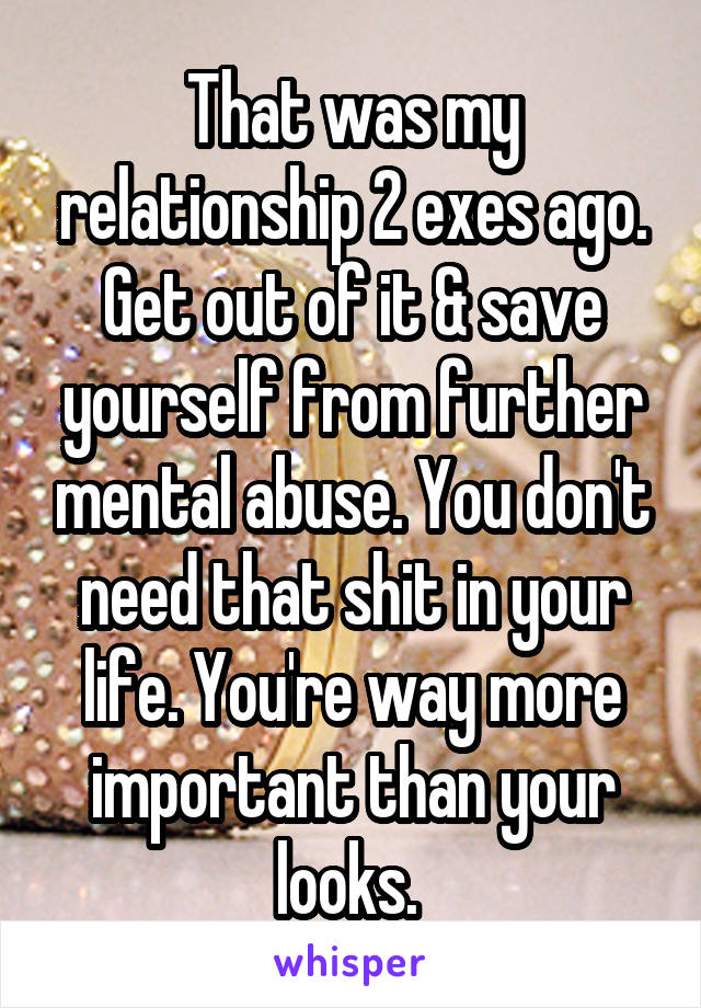 That was my relationship 2 exes ago. Get out of it & save yourself from further mental abuse. You don't need that shit in your life. You're way more important than your looks. 