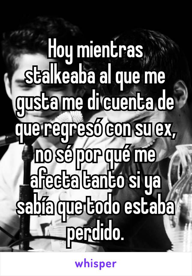 Hoy mientras stalkeaba al que me gusta me di cuenta de que regresó con su ex, no sé por qué me afecta tanto si ya sabía que todo estaba perdido.