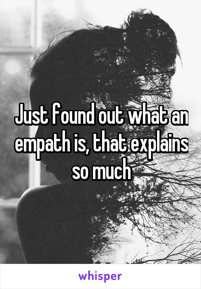 Just found out what an empath is, that explains so much