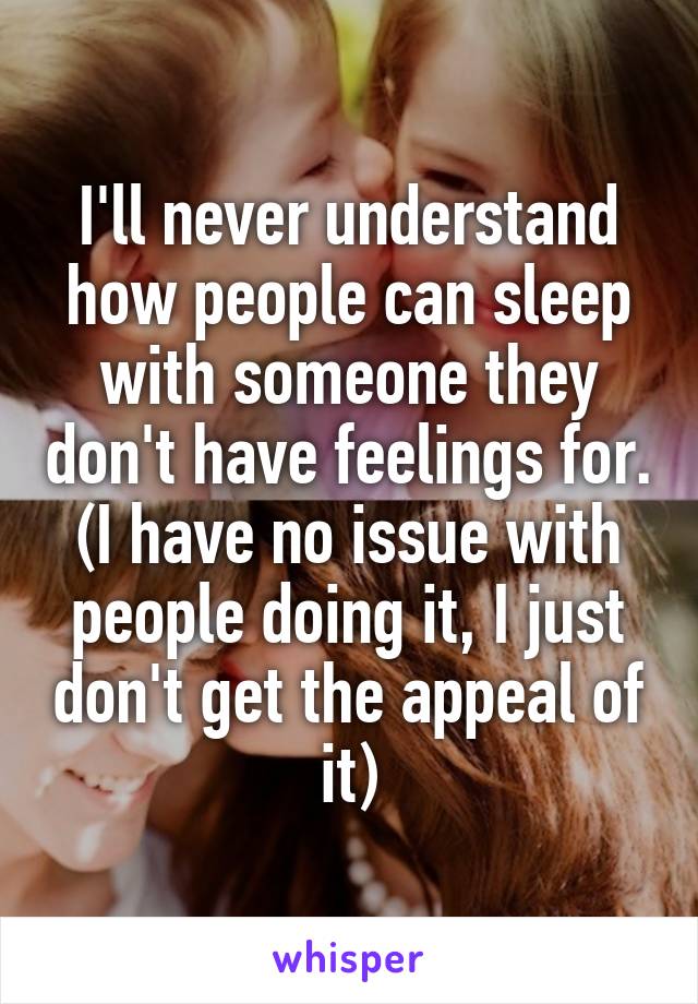 I'll never understand how people can sleep with someone they don't have feelings for. (I have no issue with people doing it, I just don't get the appeal of it)