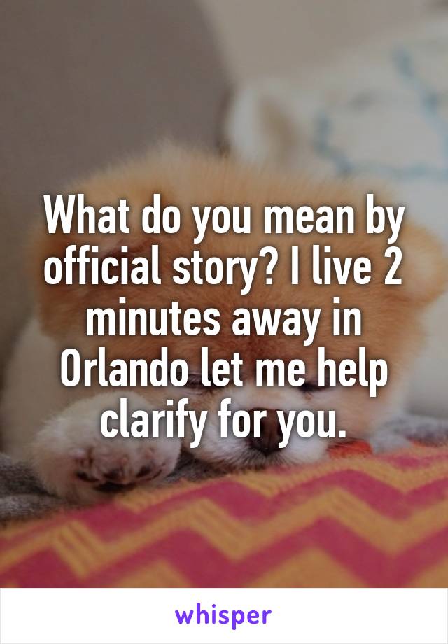 What do you mean by official story? I live 2 minutes away in Orlando let me help clarify for you.