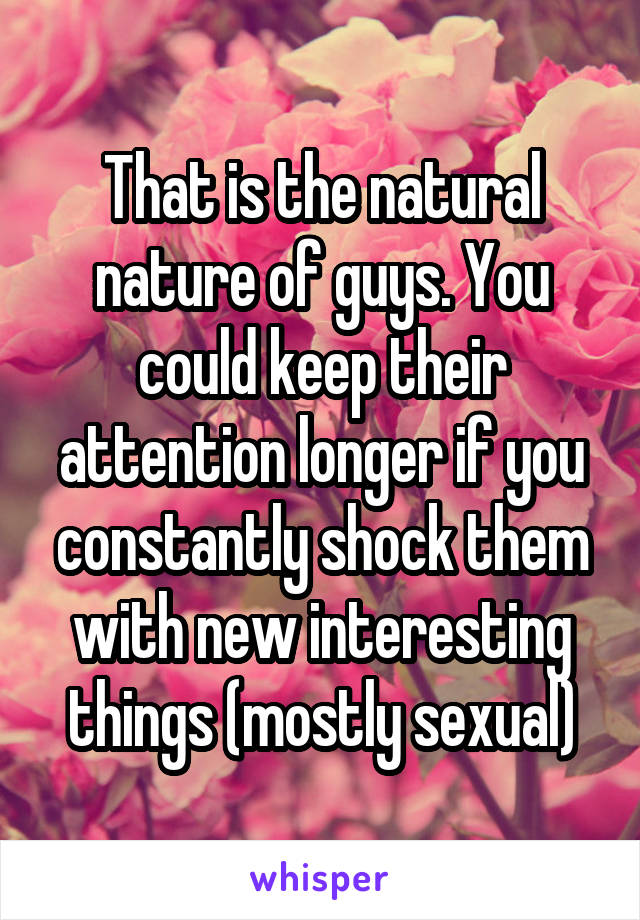 That is the natural nature of guys. You could keep their attention longer if you constantly shock them with new interesting things (mostly sexual)