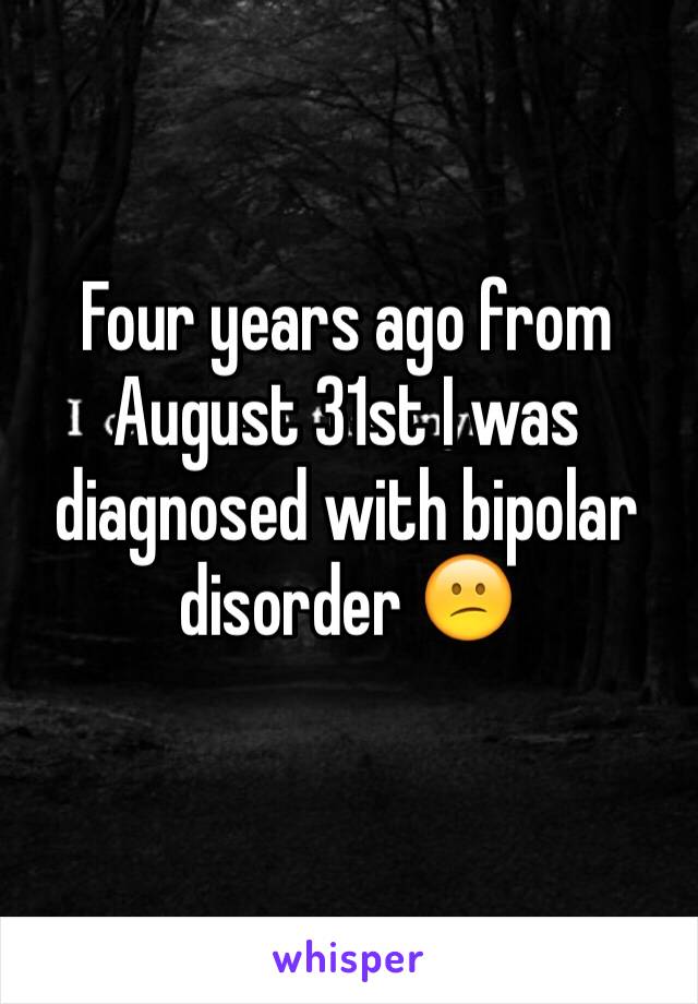 Four years ago from August 31st I was diagnosed with bipolar disorder 😕