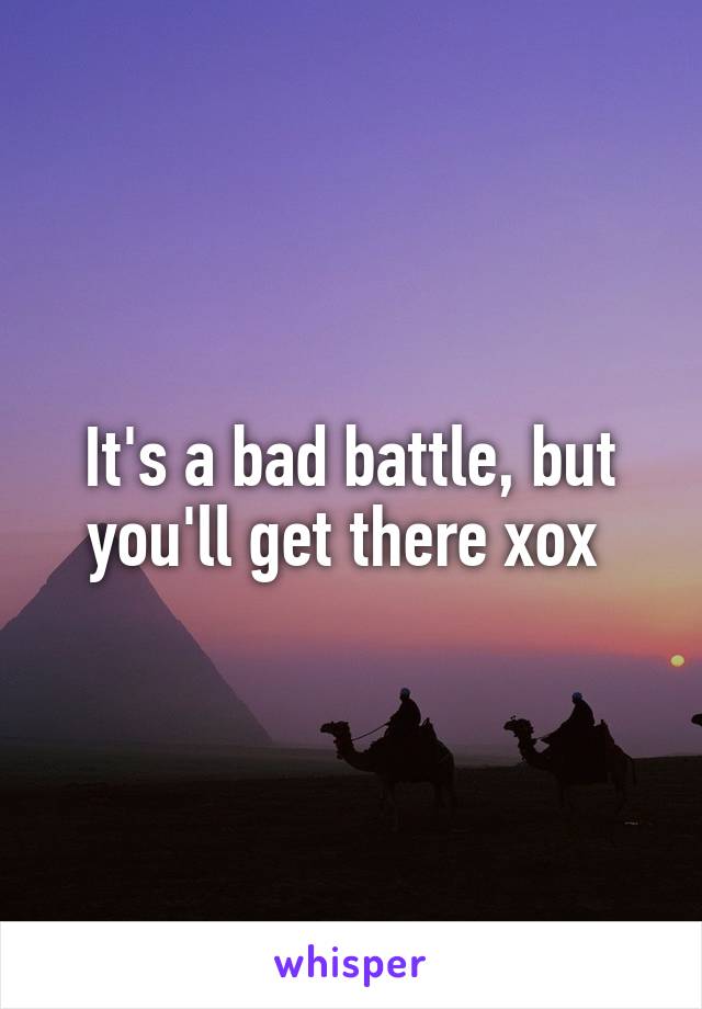 It's a bad battle, but you'll get there xox 