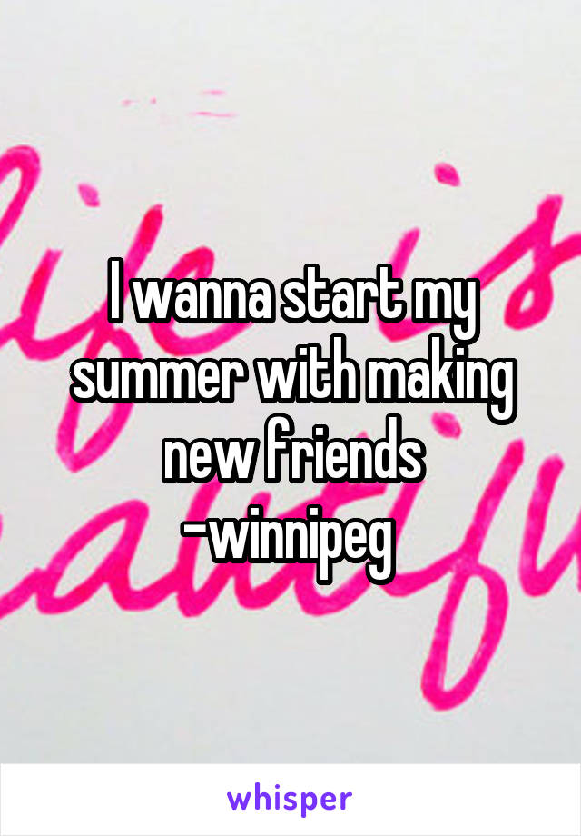 I wanna start my summer with making new friends
-winnipeg 