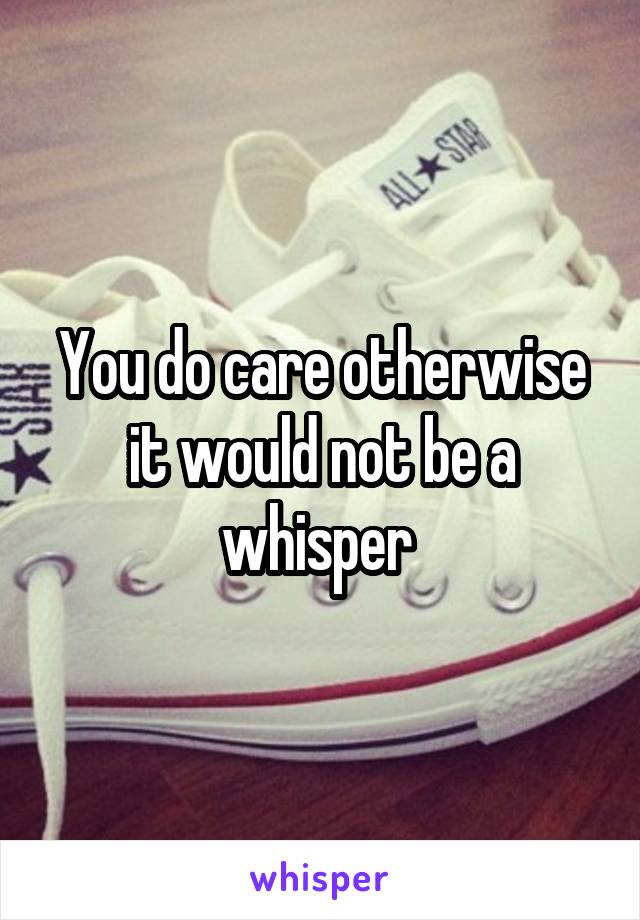 You do care otherwise it would not be a whisper 