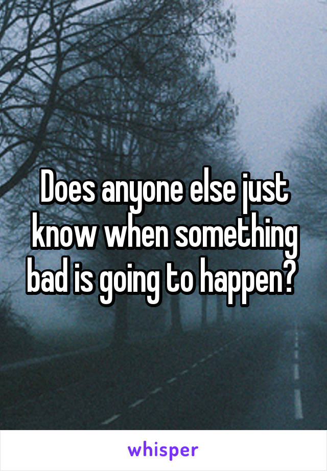 Does anyone else just know when something bad is going to happen? 