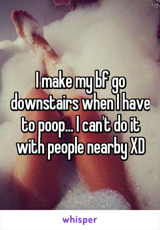 I make my bf go downstairs when I have to poop... I can't do it with people nearby XD