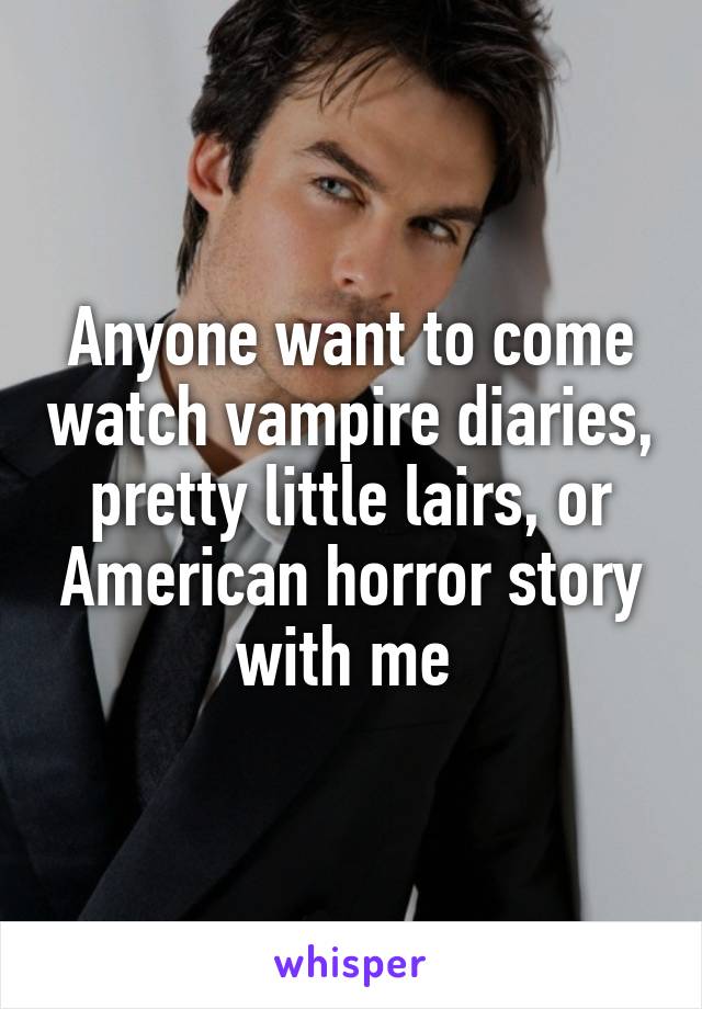 Anyone want to come watch vampire diaries, pretty little lairs, or American horror story with me 