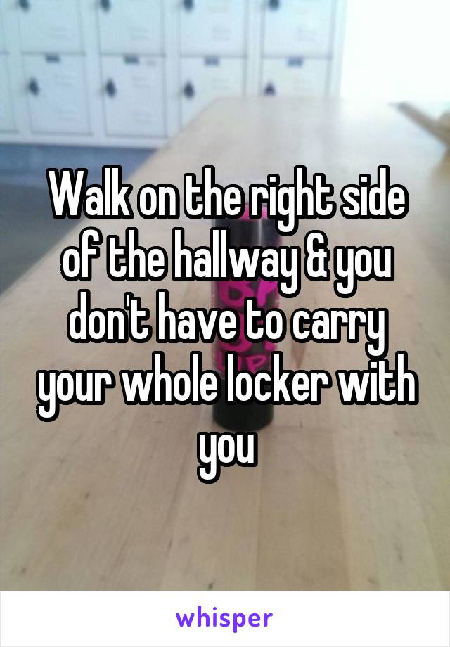 Walk on the right side of the hallway & you don't have to carry your whole locker with you