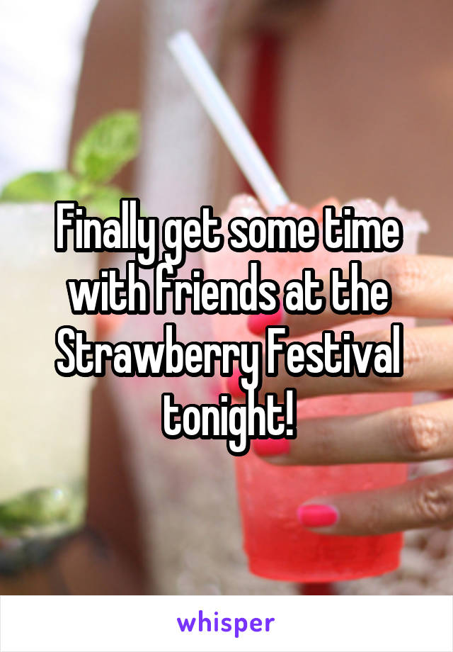 Finally get some time with friends at the Strawberry Festival tonight!