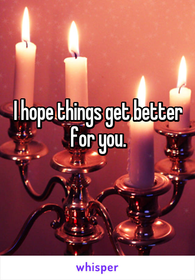 I hope things get better for you.
