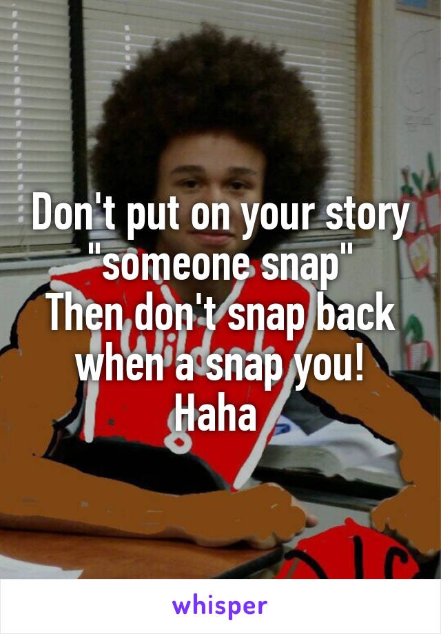 Don't put on your story "someone snap"
Then don't snap back when a snap you! Haha 