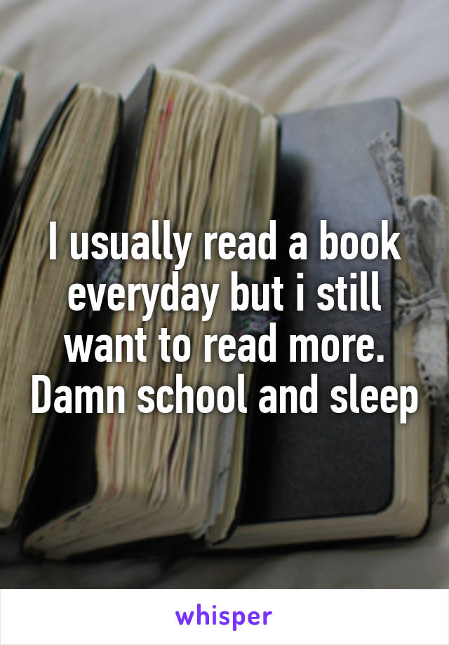 I usually read a book everyday but i still want to read more. Damn school and sleep