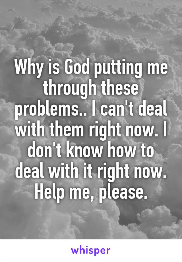 Why is God putting me through these problems.. I can't deal with them right now. I don't know how to deal with it right now. Help me, please.