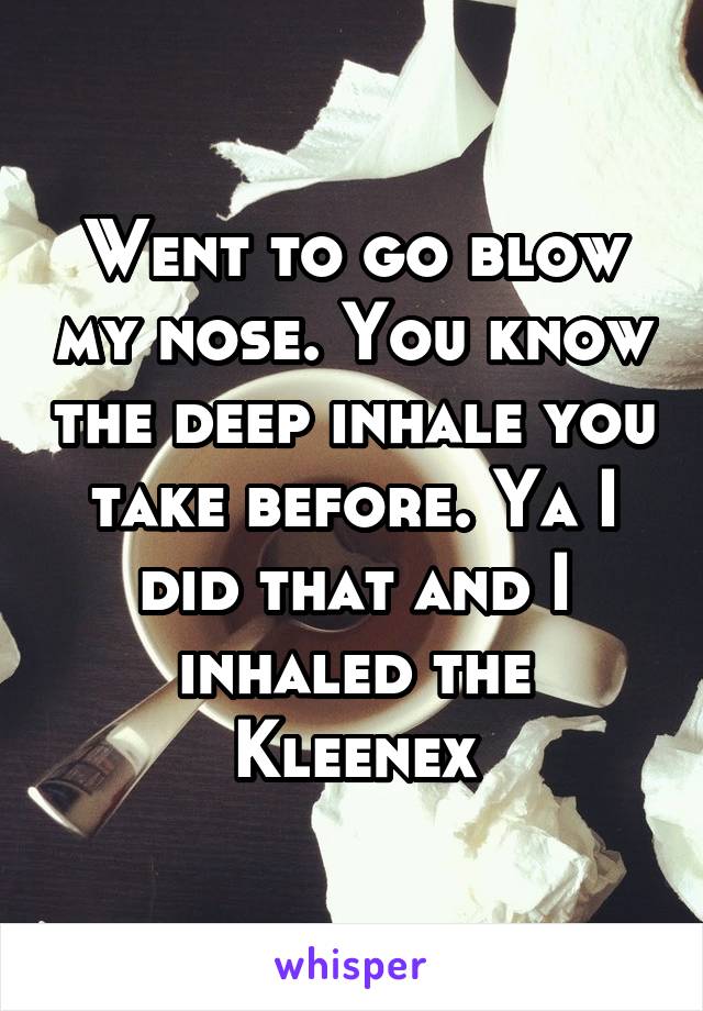 Went to go blow my nose. You know the deep inhale you take before. Ya I did that and I inhaled the Kleenex