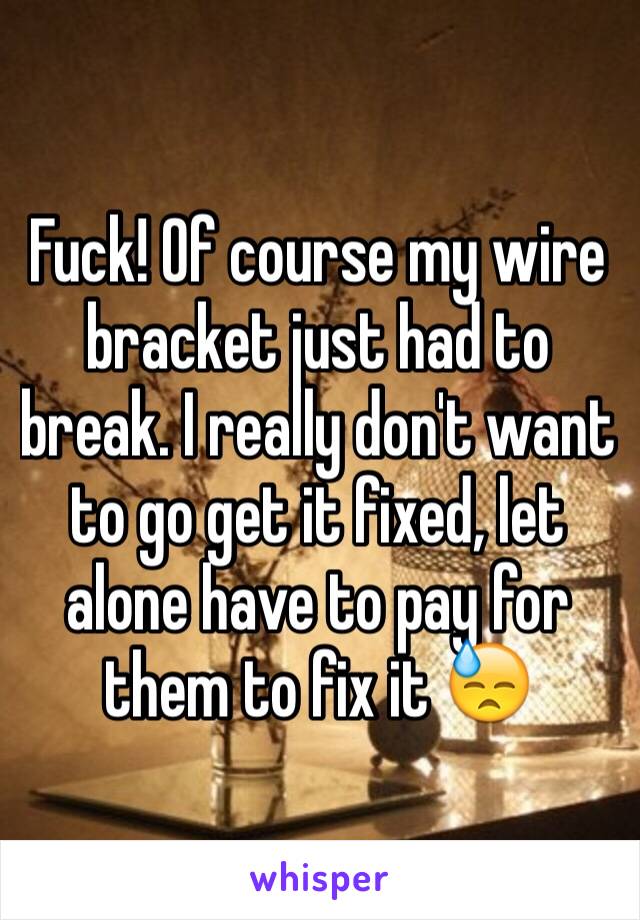 Fuck! Of course my wire bracket just had to break. I really don't want to go get it fixed, let alone have to pay for them to fix it 😓