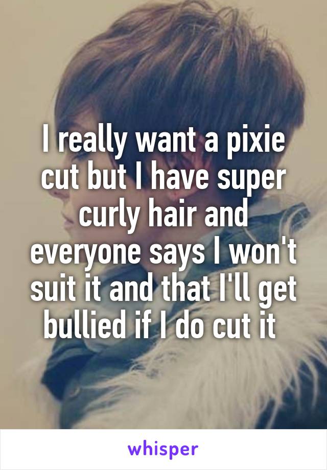 I really want a pixie cut but I have super curly hair and everyone says I won't suit it and that I'll get bullied if I do cut it 