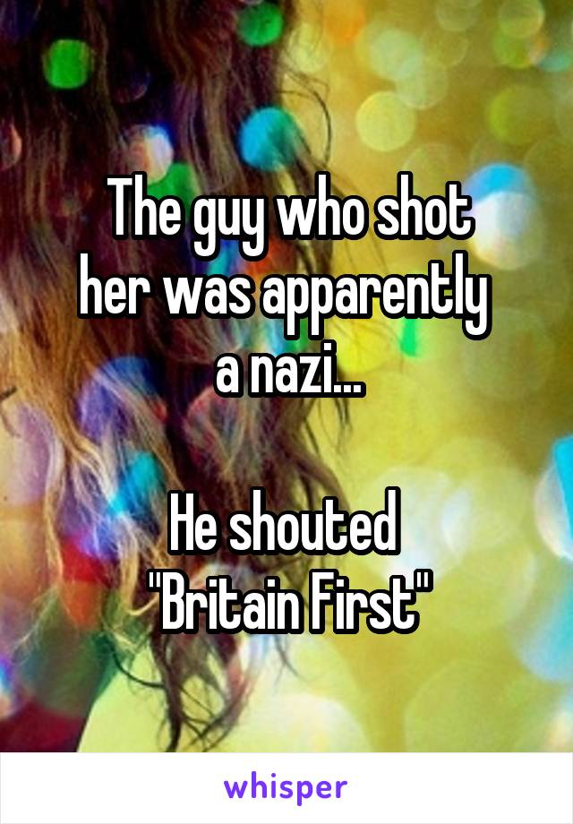 The guy who shot
her was apparently 
a nazi...

He shouted 
"Britain First"