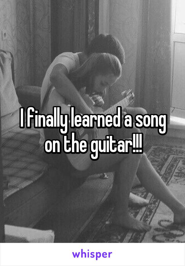 I finally learned a song on the guitar!!!