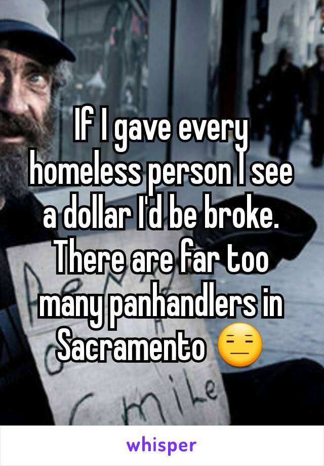 If I gave every homeless person I see a dollar I'd be broke. There are far too many panhandlers in Sacramento 😑