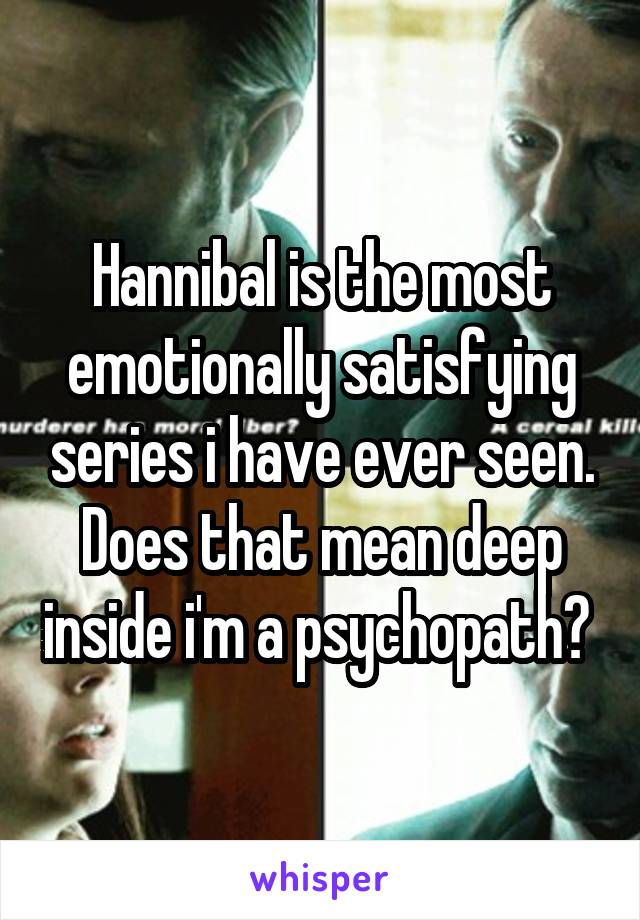 Hannibal is the most emotionally satisfying series i have ever seen. Does that mean deep inside i'm a psychopath? 