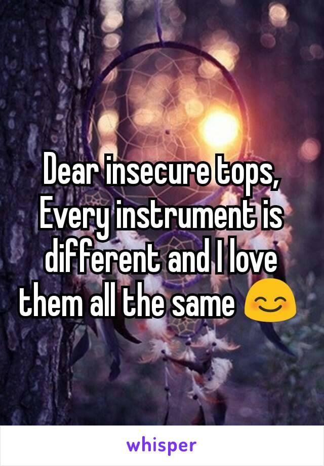 Dear insecure tops,
Every instrument is different and I love them all the same 😊 