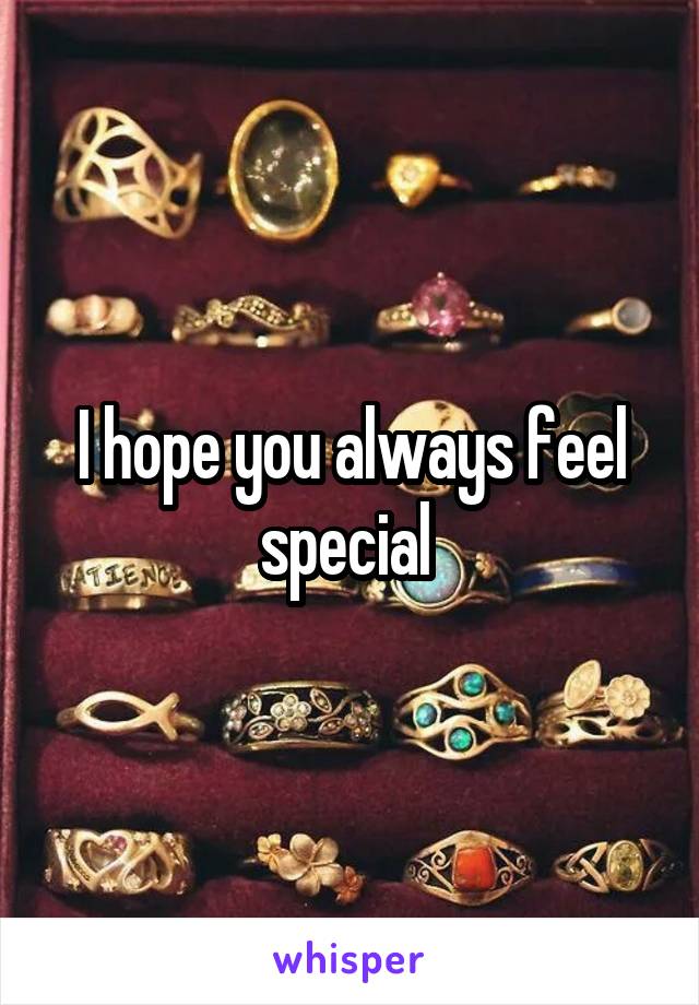 I hope you always feel special 