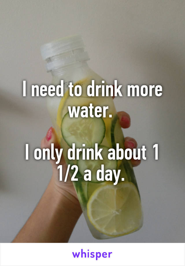 I need to drink more water. 

I only drink about 1 1/2 a day. 