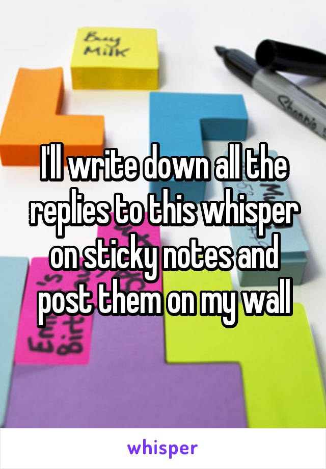 I'll write down all the replies to this whisper on sticky notes and post them on my wall