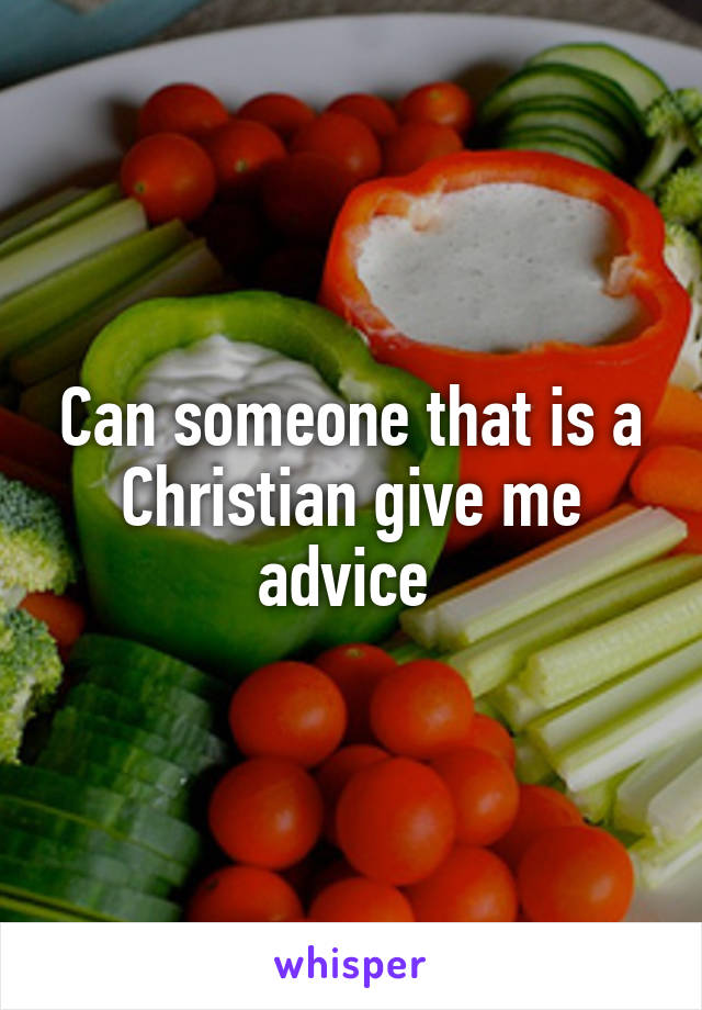 Can someone that is a Christian give me advice 