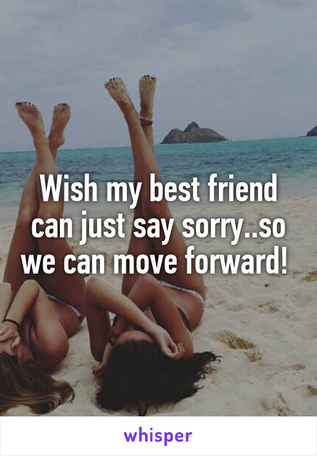 Wish my best friend can just say sorry..so we can move forward! 