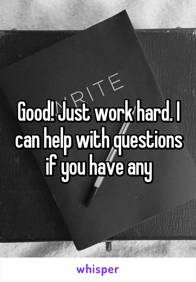 Good! Just work hard. I can help with questions if you have any