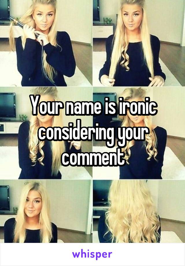 Your name is ironic considering your comment