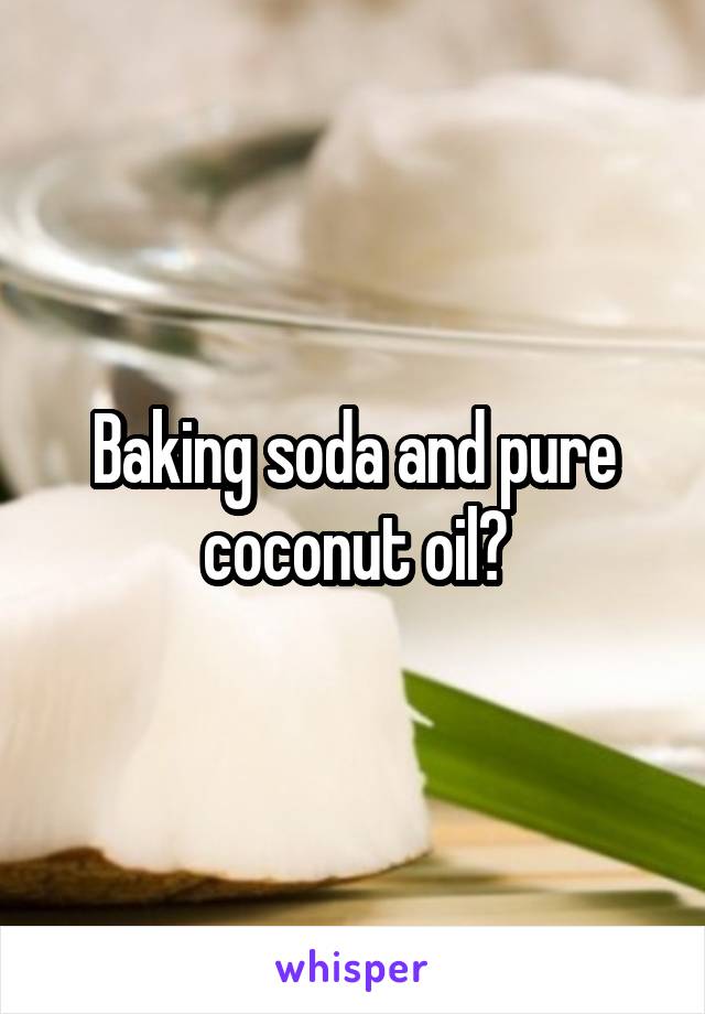 Baking soda and pure coconut oil?