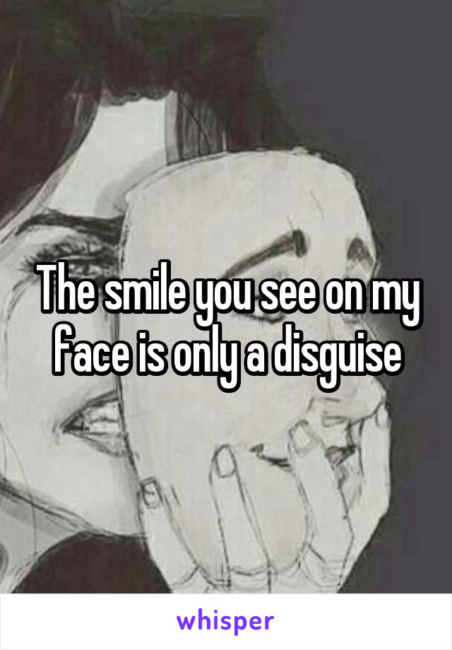 The smile you see on my face is only a disguise