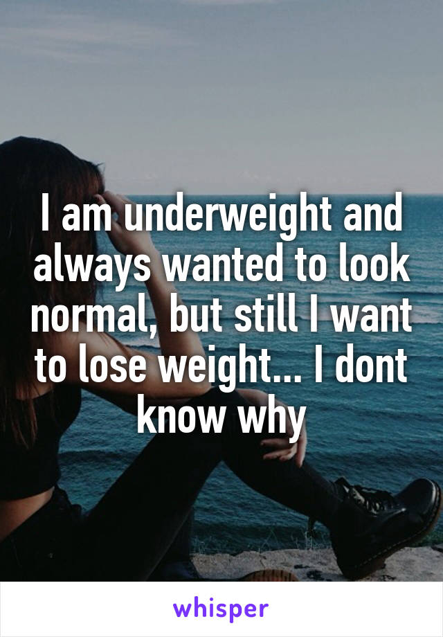 I am underweight and always wanted to look normal, but still I want to lose weight... I dont know why