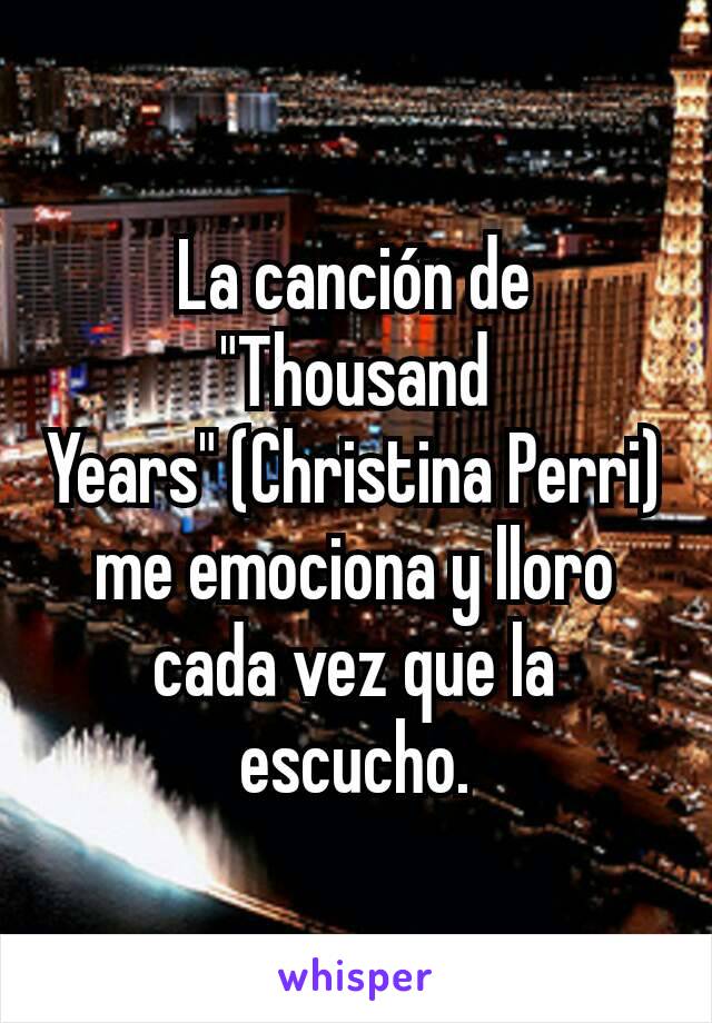 La canción de "Thousand Years" (Christina Perri) me emociona y lloro cada vez que la escucho.