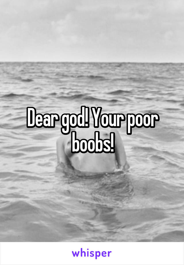 Dear god! Your poor boobs!