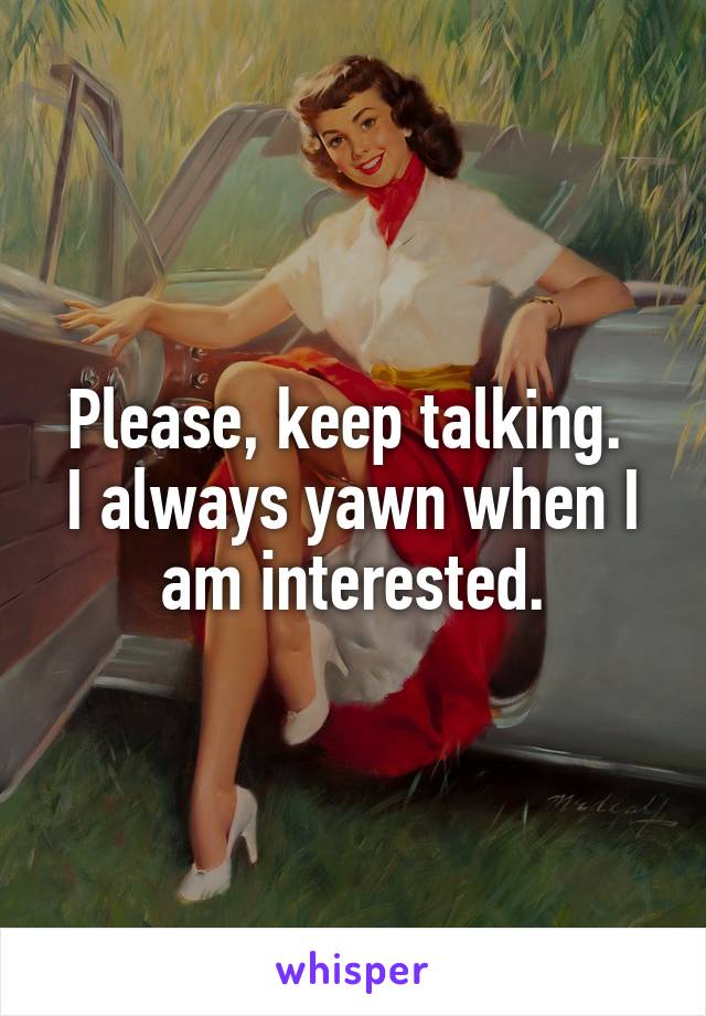 Please, keep talking. 
I always yawn when I am interested.