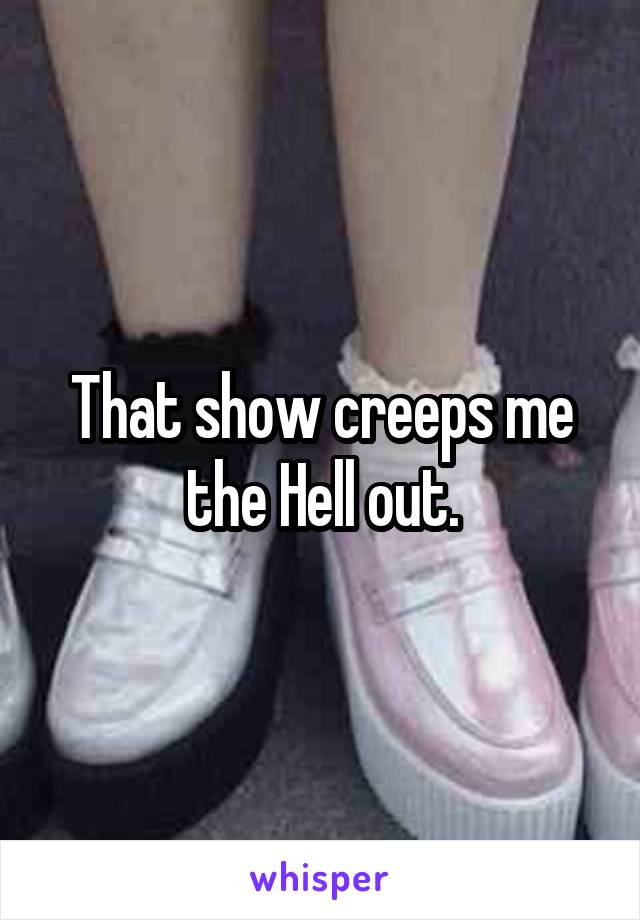 That show creeps me the Hell out.